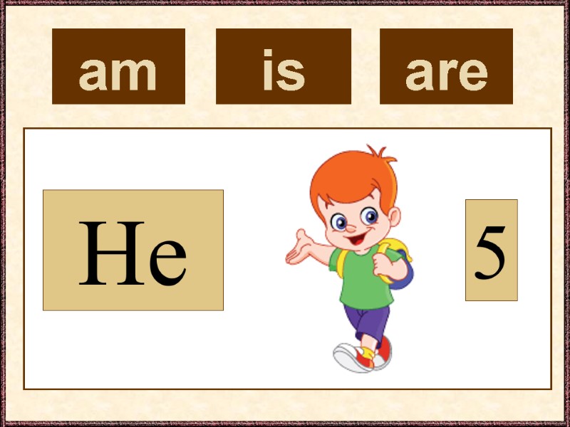 am  He 5 is  are